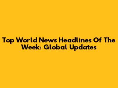Top World News Headlines Of The Week: Global Updates