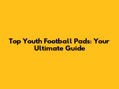 Top Youth Football Pads: Your Ultimate Guide