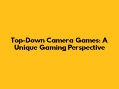 Top-Down Camera Games: A Unique Gaming Perspective