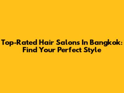 Top-Rated Hair Salons In Bangkok: Find Your Perfect Style