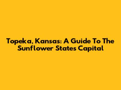 Topeka, Kansas: A Guide To The Sunflower State's Capital