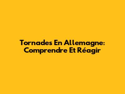 Tornades En Allemagne: Comprendre Et Réagir