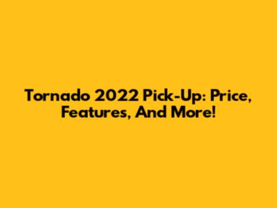 Tornado 2022 Pick-Up: Price, Features, And More!
