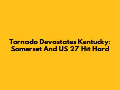Tornado Devastates Kentucky: Somerset And US 27 Hit Hard