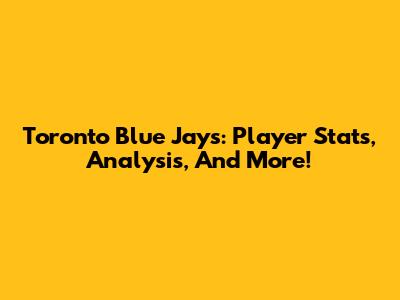 Toronto Blue Jays: Player Stats, Analysis, And More!