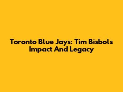 Toronto Blue Jays: Tim Bisbol's Impact And Legacy