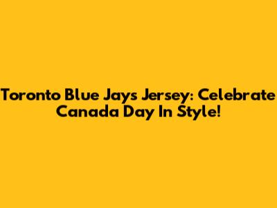 Toronto Blue Jays Jersey: Celebrate Canada Day In Style!