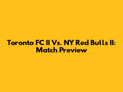 Toronto FC II Vs. NY Red Bulls II: Match Preview