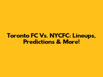 Toronto FC Vs. NYCFC: Lineups, Predictions & More!