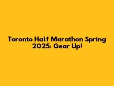 Toronto Half Marathon Spring 2025: Gear Up!