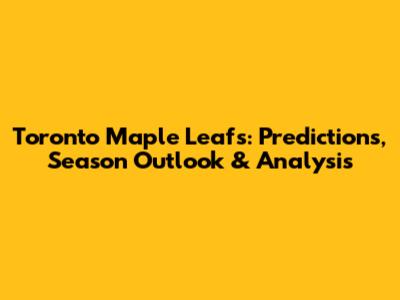 Toronto Maple Leafs: Predictions, Season Outlook & Analysis