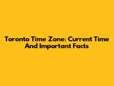Toronto Time Zone: Current Time And Important Facts