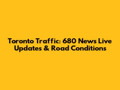 Toronto Traffic: 680 News Live Updates & Road Conditions