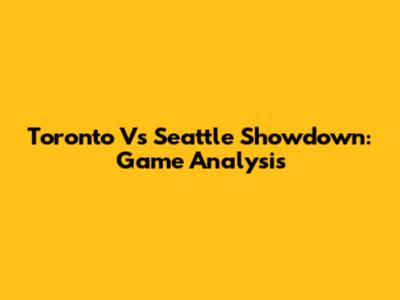 Toronto Vs Seattle Showdown: Game Analysis