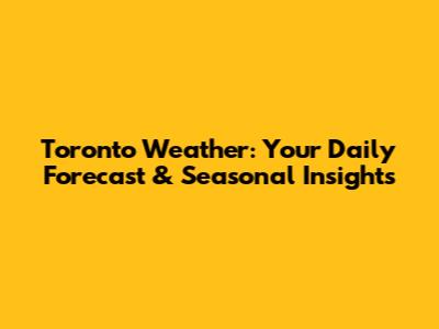 Toronto Weather: Your Daily Forecast & Seasonal Insights