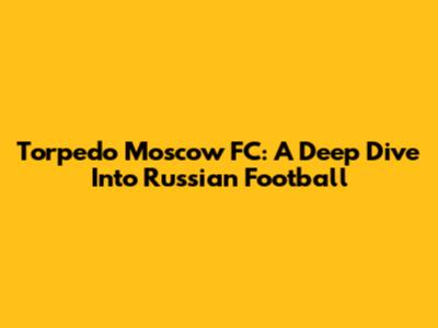 Torpedo Moscow FC: A Deep Dive Into Russian Football