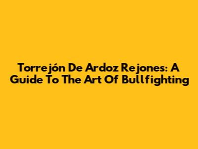Torrejón De Ardoz Rejones: A Guide To The Art Of Bullfighting