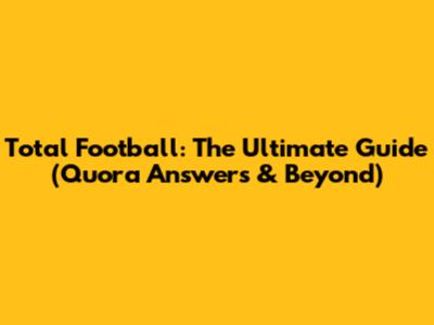 Total Football: The Ultimate Guide (Quora Answers & Beyond)