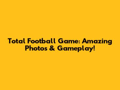 Total Football Game: Amazing Photos & Gameplay!