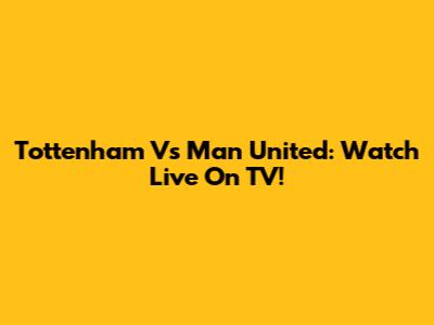 Tottenham Vs Man United: Watch Live On TV!