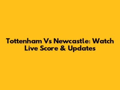 Tottenham Vs Newcastle: Watch Live Score & Updates