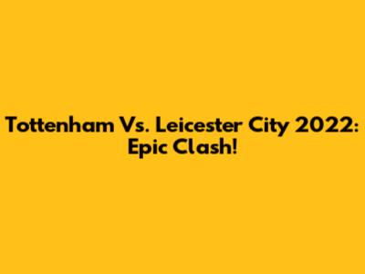 Tottenham Vs. Leicester City 2022: Epic Clash!