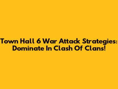 Town Hall 6 War Attack Strategies: Dominate In Clash Of Clans!