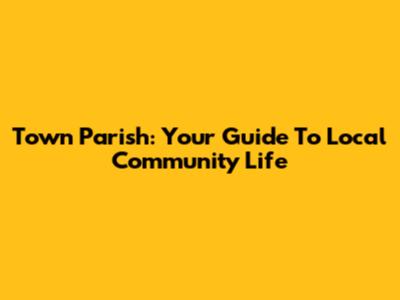 Town Parish: Your Guide To Local Community Life