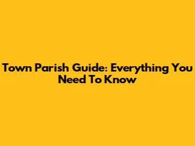 Town Parish Guide: Everything You Need To Know