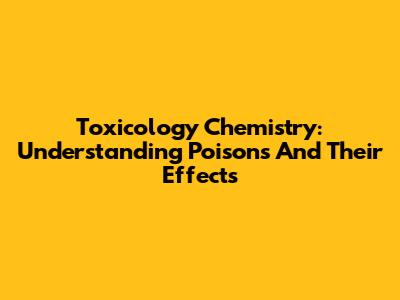 Toxicology Chemistry: Understanding Poisons And Their Effects