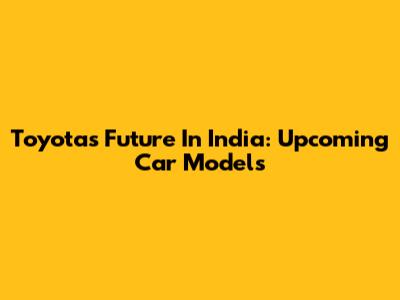 Toyota's Future In India: Upcoming Car Models