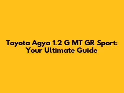 Toyota Agya 1.2 G MT GR Sport: Your Ultimate Guide