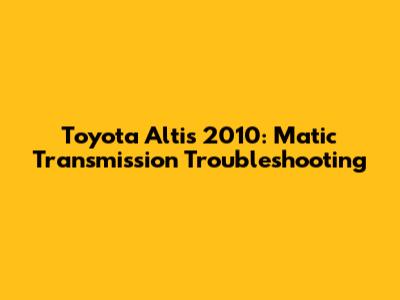 Toyota Altis 2010: Matic Transmission Troubleshooting