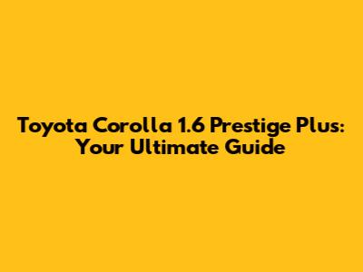 Toyota Corolla 1.6 Prestige Plus: Your Ultimate Guide