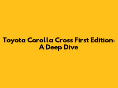 Toyota Corolla Cross First Edition: A Deep Dive