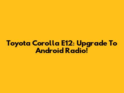 Toyota Corolla E12: Upgrade To Android Radio!