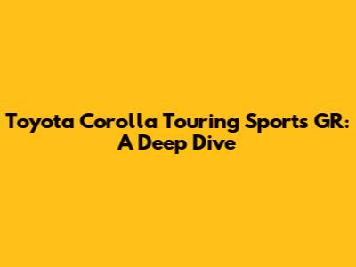 Toyota Corolla Touring Sports GR: A Deep Dive