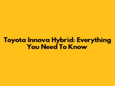 Toyota Innova Hybrid: Everything You Need To Know