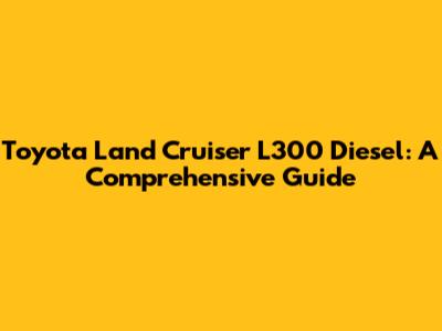Toyota Land Cruiser L300 Diesel: A Comprehensive Guide