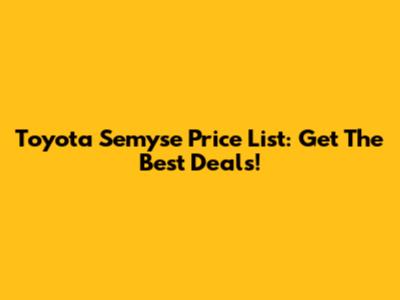 Toyota Semyse Price List: Get The Best Deals!