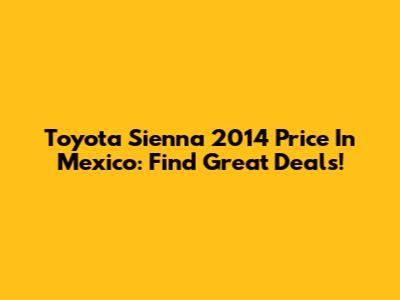 Toyota Sienna 2014 Price In Mexico: Find Great Deals!