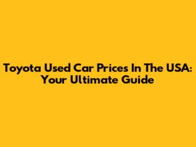Toyota Used Car Prices In The USA: Your Ultimate Guide