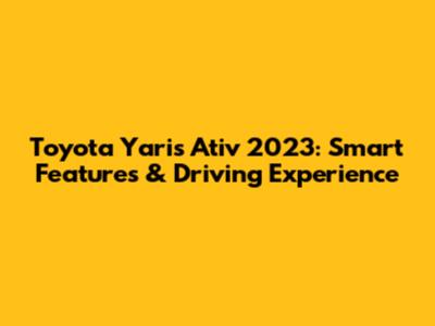 Toyota Yaris Ativ 2023: Smart Features & Driving Experience