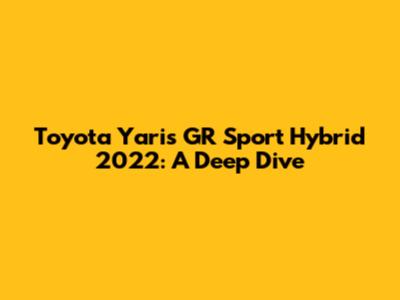 Toyota Yaris GR Sport Hybrid 2022: A Deep Dive