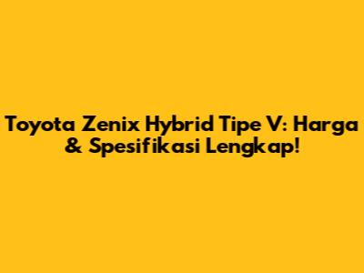 Toyota Zenix Hybrid Tipe V: Harga & Spesifikasi Lengkap!