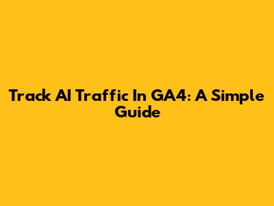 Track AI Traffic In GA4: A Simple Guide
