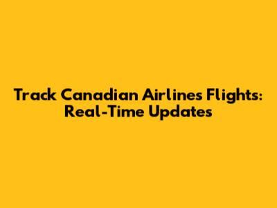 Track Canadian Airlines Flights: Real-Time Updates