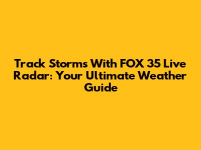 Track Storms With FOX 35 Live Radar: Your Ultimate Weather Guide