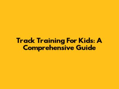 Track Training For Kids: A Comprehensive Guide