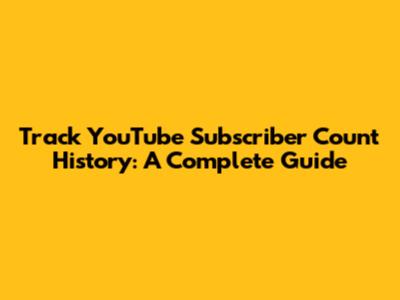 Track YouTube Subscriber Count History: A Complete Guide